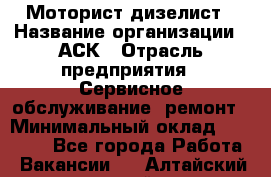 Моторист-дизелист › Название организации ­ АСК › Отрасль предприятия ­ Сервисное обслуживание, ремонт › Минимальный оклад ­ 60 000 - Все города Работа » Вакансии   . Алтайский край